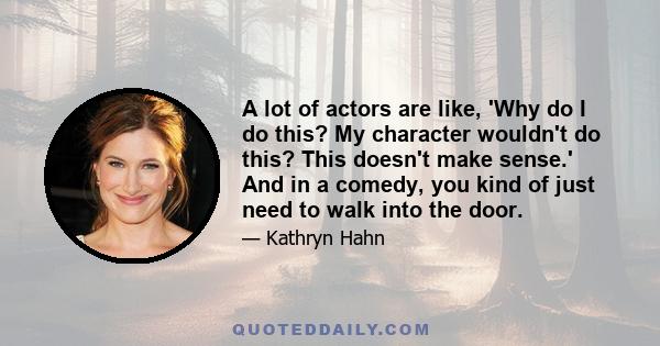 A lot of actors are like, 'Why do I do this? My character wouldn't do this? This doesn't make sense.' And in a comedy, you kind of just need to walk into the door.