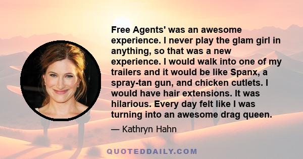 Free Agents' was an awesome experience. I never play the glam girl in anything, so that was a new experience. I would walk into one of my trailers and it would be like Spanx, a spray-tan gun, and chicken cutlets. I