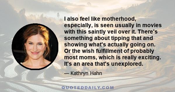 I also feel like motherhood, especially, is seen usually in movies with this saintly veil over it. There's something about tipping that and showing what's actually going on. Or the wish fulfillment of probably most