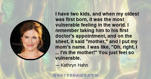 I have two kids, and when my oldest was first born, it was the most vulnerable feeling in the world. I remember taking him to his first doctor's appointment, and on the sheet, it said mother, and I put my mom's name. I