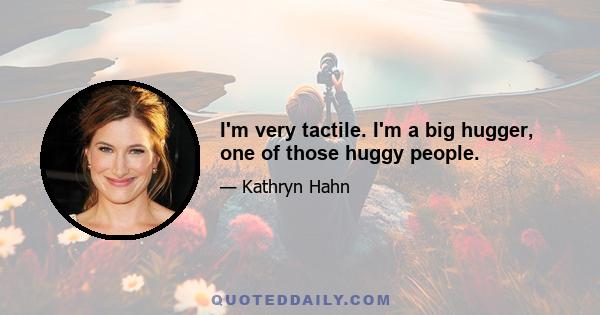 I'm very tactile. I'm a big hugger, one of those huggy people.