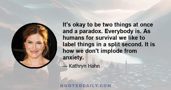 It's okay to be two things at once and a paradox. Everybody is. As humans for survival we like to label things in a split second. It is how we don't implode from anxiety.