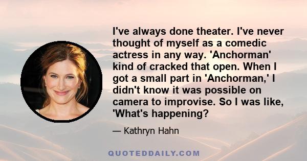 I've always done theater. I've never thought of myself as a comedic actress in any way. 'Anchorman' kind of cracked that open. When I got a small part in 'Anchorman,' I didn't know it was possible on camera to