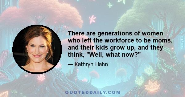 There are generations of women who left the workforce to be moms, and their kids grow up, and they think, Well, what now?