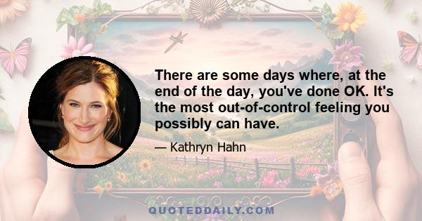 There are some days where, at the end of the day, you've done OK. It's the most out-of-control feeling you possibly can have.