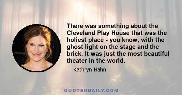 There was something about the Cleveland Play House that was the holiest place - you know, with the ghost light on the stage and the brick. It was just the most beautiful theater in the world.