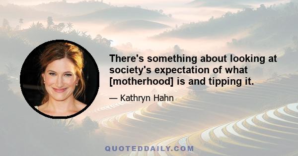 There's something about looking at society's expectation of what [motherhood] is and tipping it.