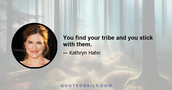 You find your tribe and you stick with them.