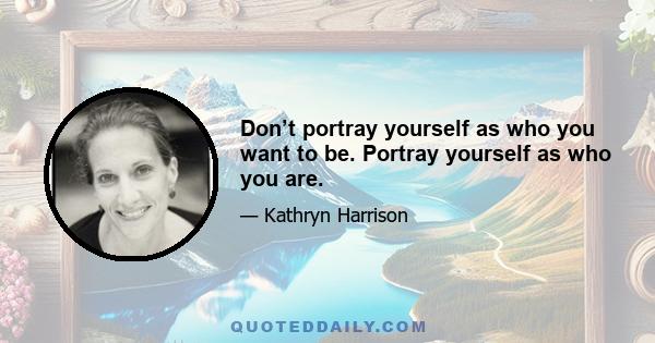 Don’t portray yourself as who you want to be. Portray yourself as who you are.