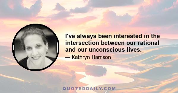 I've always been interested in the intersection between our rational and our unconscious lives.