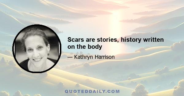 Scars are stories, history written on the body