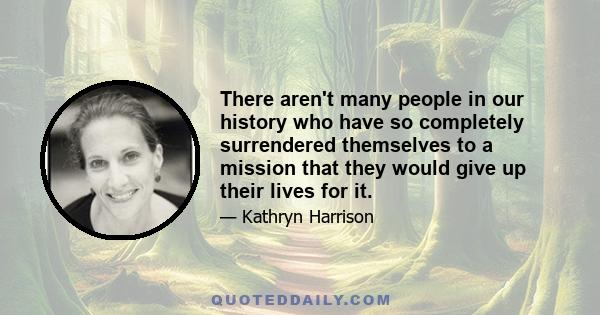 There aren't many people in our history who have so completely surrendered themselves to a mission that they would give up their lives for it.