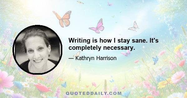 Writing is how I stay sane. It's completely necessary.