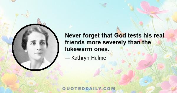 Never forget that God tests his real friends more severely than the lukewarm ones.