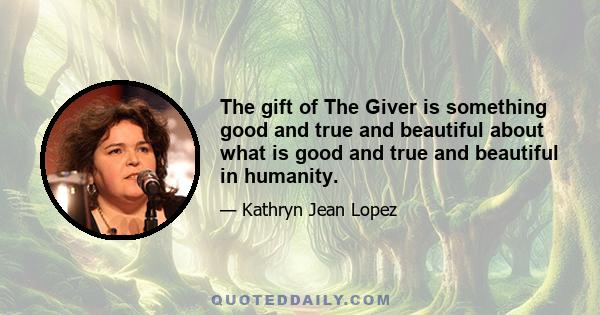 The gift of The Giver is something good and true and beautiful about what is good and true and beautiful in humanity.