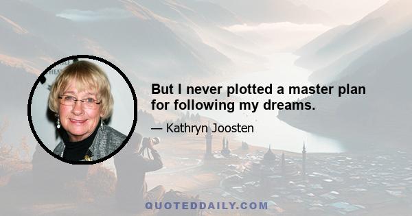 But I never plotted a master plan for following my dreams.