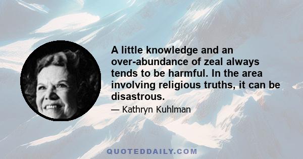 A little knowledge and an over-abundance of zeal always tends to be harmful. In the area involving religious truths, it can be disastrous.