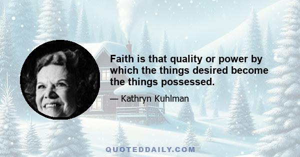 Faith is that quality or power by which the things desired become the things possessed.