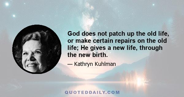 God does not patch up the old life, or make certain repairs on the old life; He gives a new life, through the new birth.