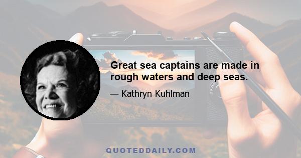 Great sea captains are made in rough waters and deep seas.