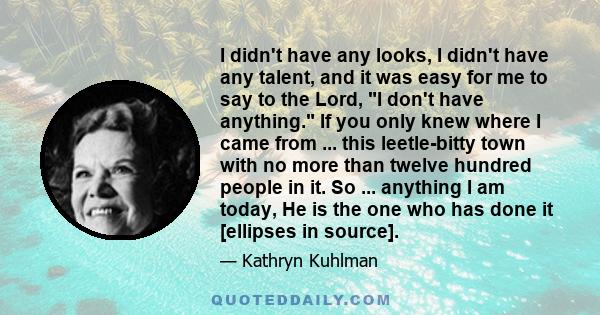 I didn't have any looks, I didn't have any talent, and it was easy for me to say to the Lord, I don't have anything. If you only knew where I came from ... this leetle-bitty town with no more than twelve hundred people