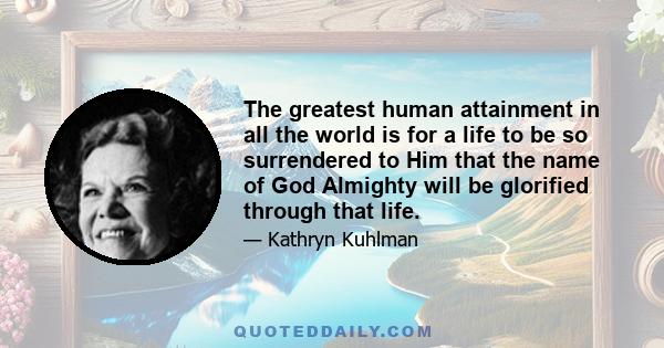 The greatest human attainment in all the world is for a life to be so surrendered to Him that the name of God Almighty will be glorified through that life.