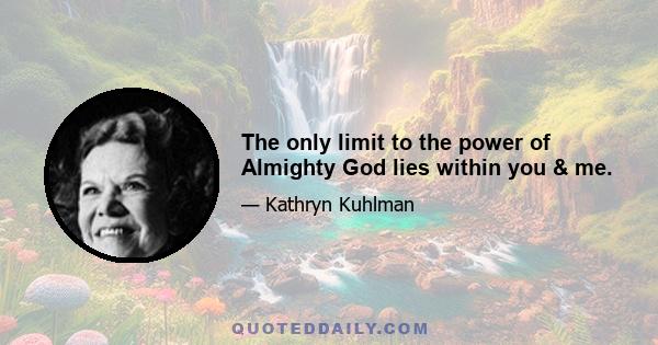 The only limit to the power of Almighty God lies within you & me.