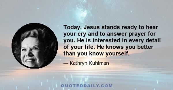 Today, Jesus stands ready to hear your cry and to answer prayer for you. He is interested in every detail of your life. He knows you better than you know yourself.