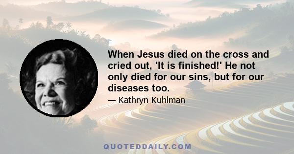 When Jesus died on the cross and cried out, 'It is finished!' He not only died for our sins, but for our diseases too.