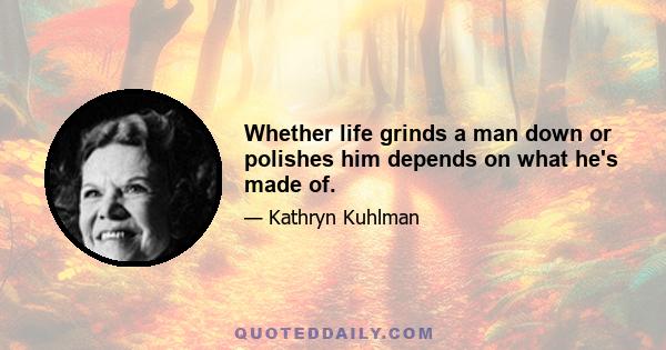 Whether life grinds a man down or polishes him depends on what he's made of.