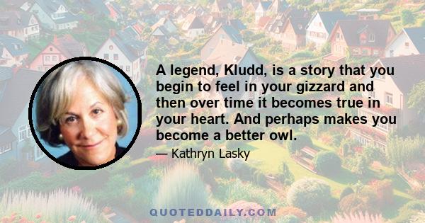 A legend, Kludd, is a story that you begin to feel in your gizzard and then over time it becomes true in your heart. And perhaps makes you become a better owl.