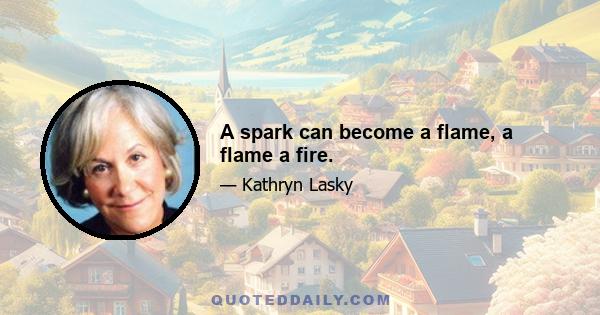 A spark can become a flame, a flame a fire.