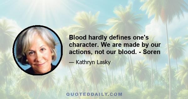 Blood hardly defines one's character. We are made by our actions, not our blood. - Soren