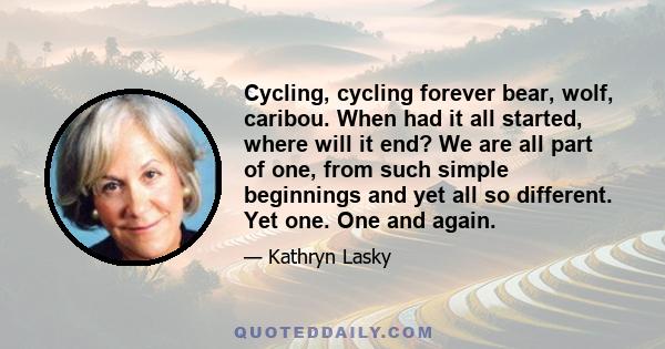 Cycling, cycling forever bear, wolf, caribou. When had it all started, where will it end? We are all part of one, from such simple beginnings and yet all so different. Yet one. One and again.