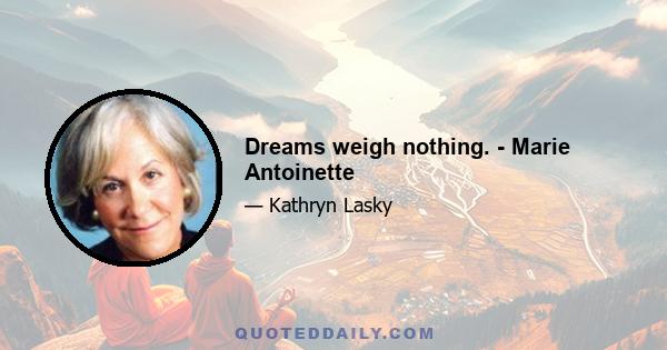 Dreams weigh nothing. - Marie Antoinette