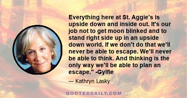 Everything here at St. Aggie's is upside down and inside out. It's our job not to get moon blinked and to stand right side up in an upside down world. If we don't do that we'll never be able to escape. We'll never be