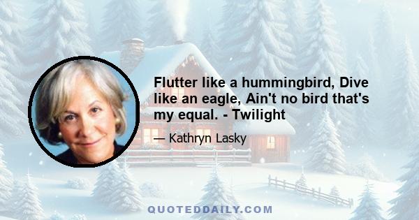 Flutter like a hummingbird, Dive like an eagle, Ain't no bird that's my equal. - Twilight