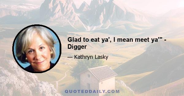 Glad to eat ya', I mean meet ya' - Digger