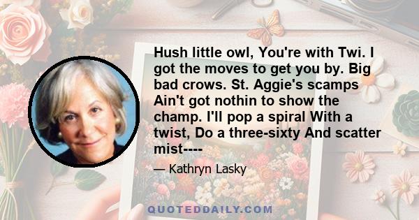 Hush little owl, You're with Twi. I got the moves to get you by. Big bad crows. St. Aggie's scamps Ain't got nothin to show the champ. I'll pop a spiral With a twist, Do a three-sixty And scatter mist----