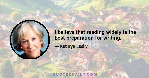 I believe that reading widely is the best preparation for writing.