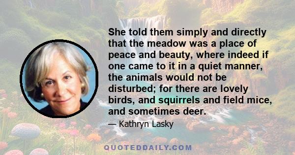 She told them simply and directly that the meadow was a place of peace and beauty, where indeed if one came to it in a quiet manner, the animals would not be disturbed; for there are lovely birds, and squirrels and