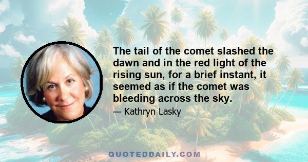 The tail of the comet slashed the dawn and in the red light of the rising sun, for a brief instant, it seemed as if the comet was bleeding across the sky.