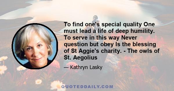 To find one's special quality One must lead a life of deep humility. To serve in this way Never question but obey Is the blessing of St Aggie's charity. - The owls of St. Aegolius