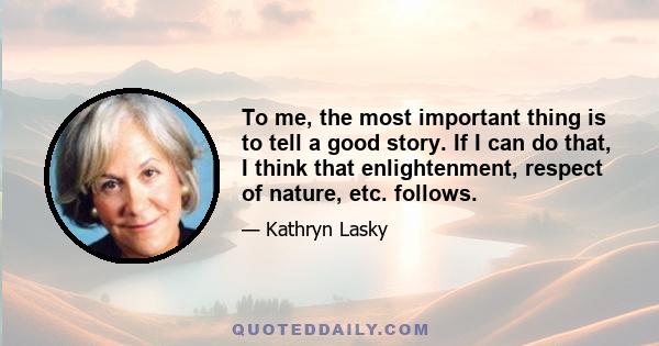 To me, the most important thing is to tell a good story. If I can do that, I think that enlightenment, respect of nature, etc. follows.