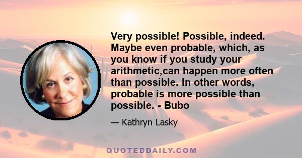 Very possible! Possible, indeed. Maybe even probable, which, as you know if you study your arithmetic,can happen more often than possible. In other words, probable is more possible than possible. - Bubo