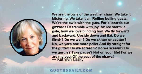 We are the owls of the weather chaw. We take it blistering, We take it all. Roiling boiling gusts, We're the owls with the guts. For blizzards our gizzards Dr tremble with joy. An ice storm, a gale, how we love blinding 