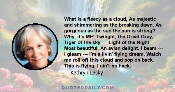 What is a fleecy as a cloud, As majestic and shimmering as the breaking dawn, As gorgeous as the sun the sun is strong? Why, it's ME! Twilight, the Great Gray, Tiger of the sky --- Light of the Night, Most beautiful, An 