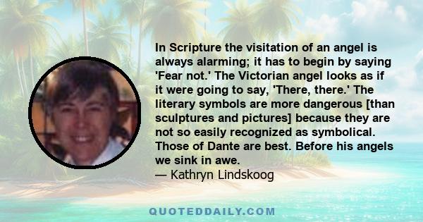 In Scripture the visitation of an angel is always alarming; it has to begin by saying 'Fear not.' The Victorian angel looks as if it were going to say, 'There, there.' The literary symbols are more dangerous [than