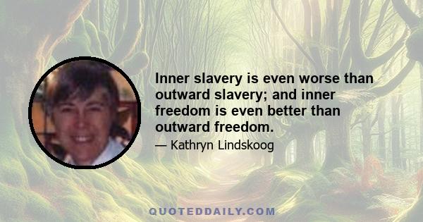 Inner slavery is even worse than outward slavery; and inner freedom is even better than outward freedom.