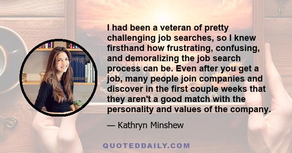 I had been a veteran of pretty challenging job searches, so I knew firsthand how frustrating, confusing, and demoralizing the job search process can be. Even after you get a job, many people join companies and discover